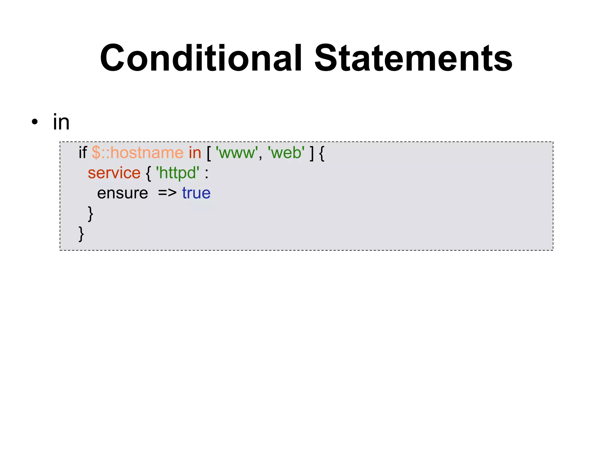 Conditional Statements
• in
if $::hostname in [ 'www', 'web' ] {
service { 'httpd' :
ensure => true
}
}
 