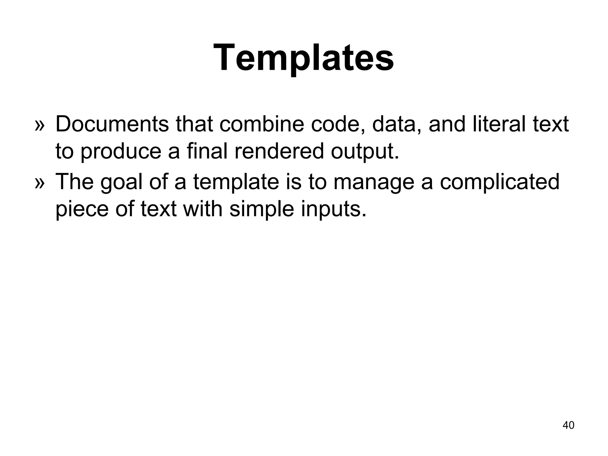 40
Templates
» Documents that combine code, data, and literal text
to produce a final rendered output.
» The goal of a template is to manage a complicated
piece of text with simple inputs.
 