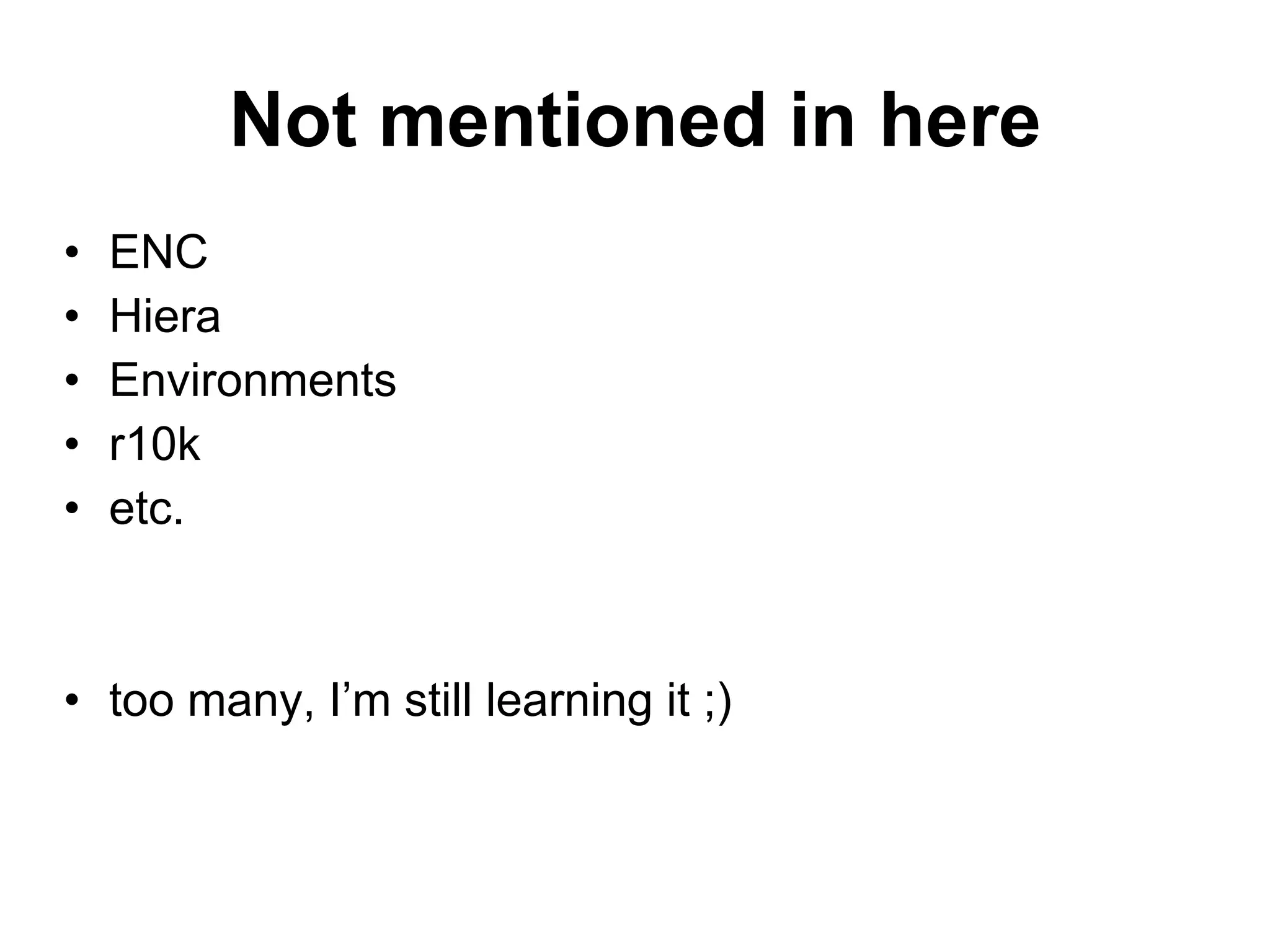 Not mentioned in here
• ENC
• Hiera
• Environments
• r10k
• etc.
• too many, I’m still learning it ;)
 