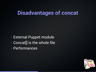 . 
DDiissaaddvvaannttaaggeess ooff ccoonnccaatt 
• External Puppet module 
• Concat[] is the whole file 
• Performances 
 