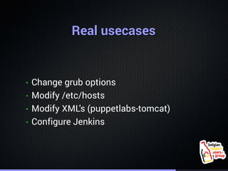 . 
RReeaall uusseeccaasseess 
• Change grub options 
• Modify /etc/hosts 
• Modify XML's (puppetlabs-tomcat) 
• Configure ...