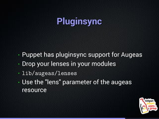 . 
PPlluuggiinnssyynncc 
• Puppet has pluginsync support for Augeas 
• Drop your lenses in your modules 
• lib/augeas/lens...