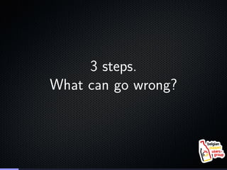 . 
3 steps. 
What can go wrong? 
 