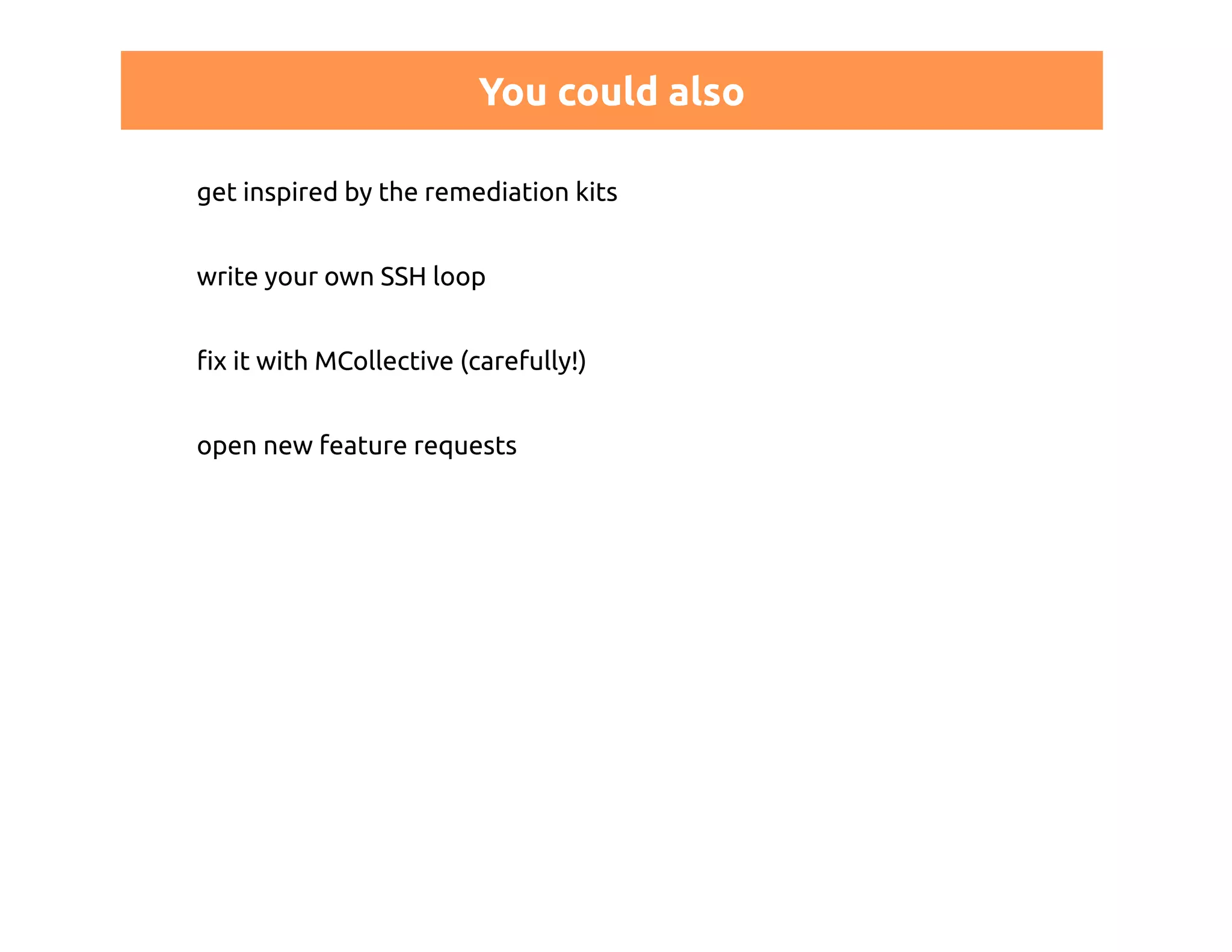 You could also 
get inspired by the remediation kits 
write your own SSH loop 
fix it with MCollective (carefully!) 
open new feature requests 
 