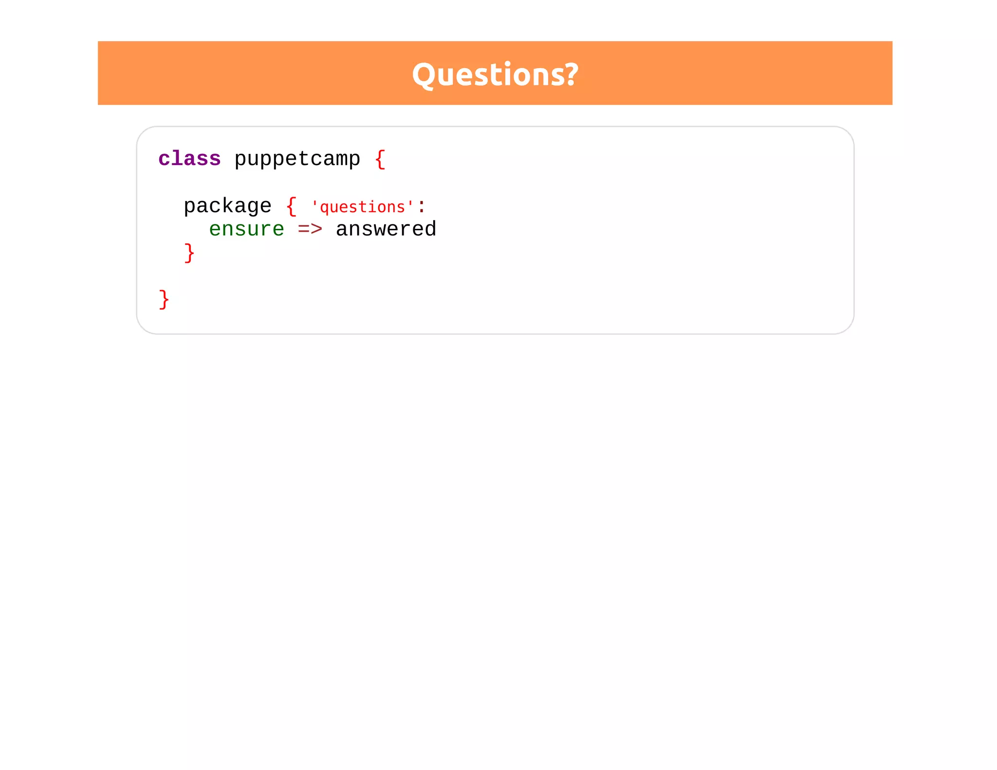 Questions? 
class puppetcamp { 
package { 'questions': 
ensure => answered 
} 
} 
