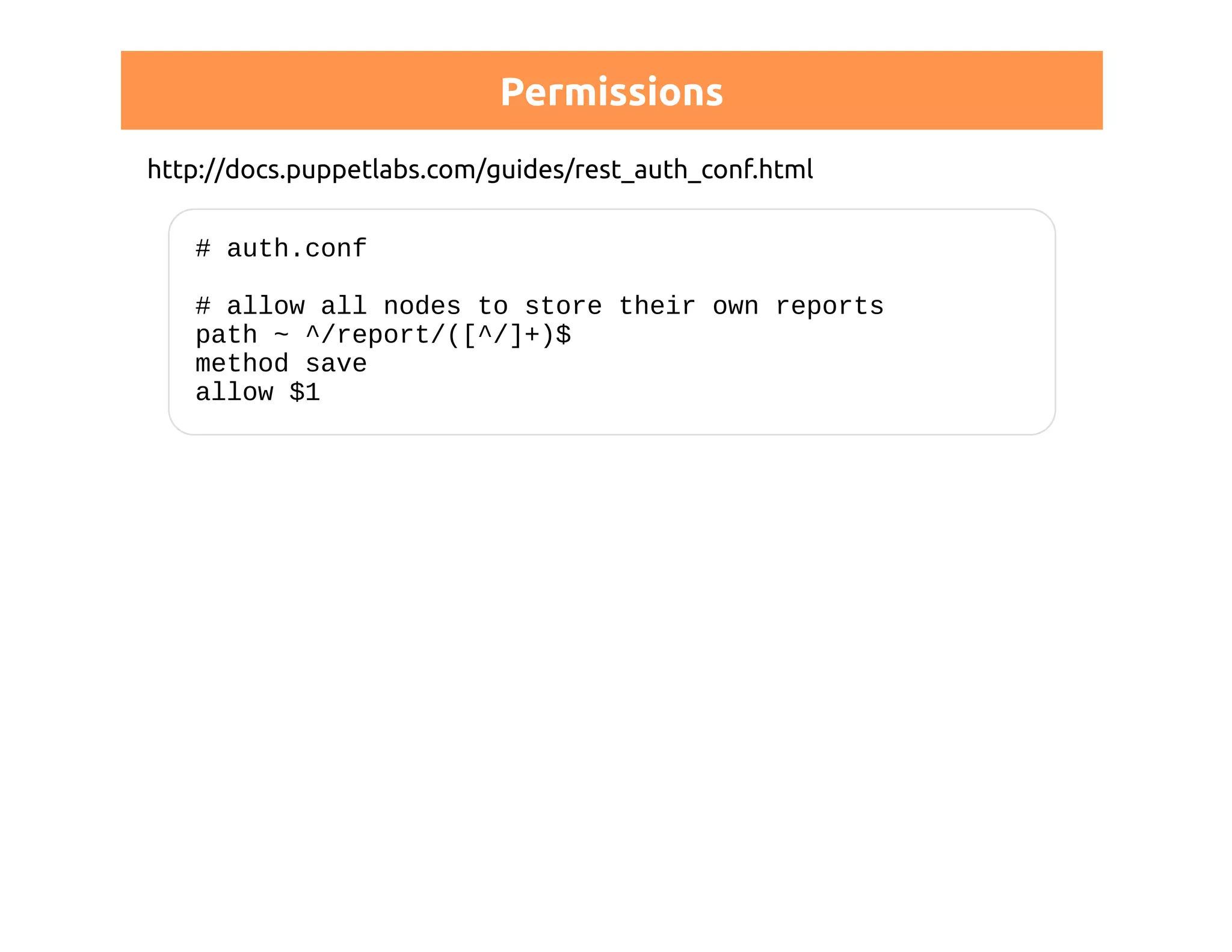 Permissions 
http://docs.puppetlabs.com/guides/rest_auth_conf.html 
# auth.conf 
# allow all nodes to store their own reports 
path ~ ^/report/([^/]+)$ 
method save 
allow $1 
 