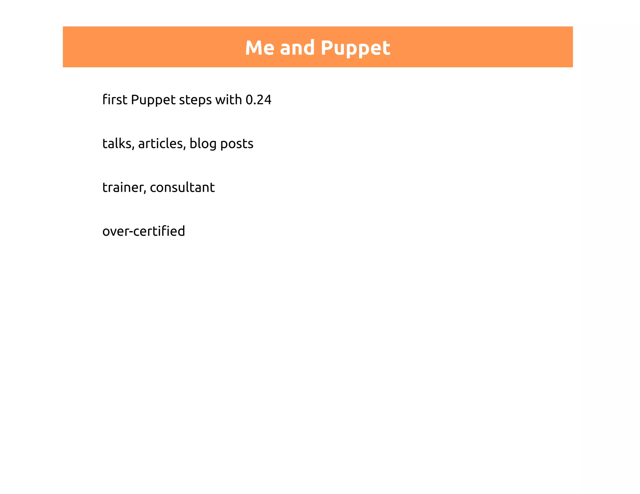 Me and Puppet 
first Puppet steps with 0.24 
talks, articles, blog posts 
trainer, consultant 
over-certified 
 