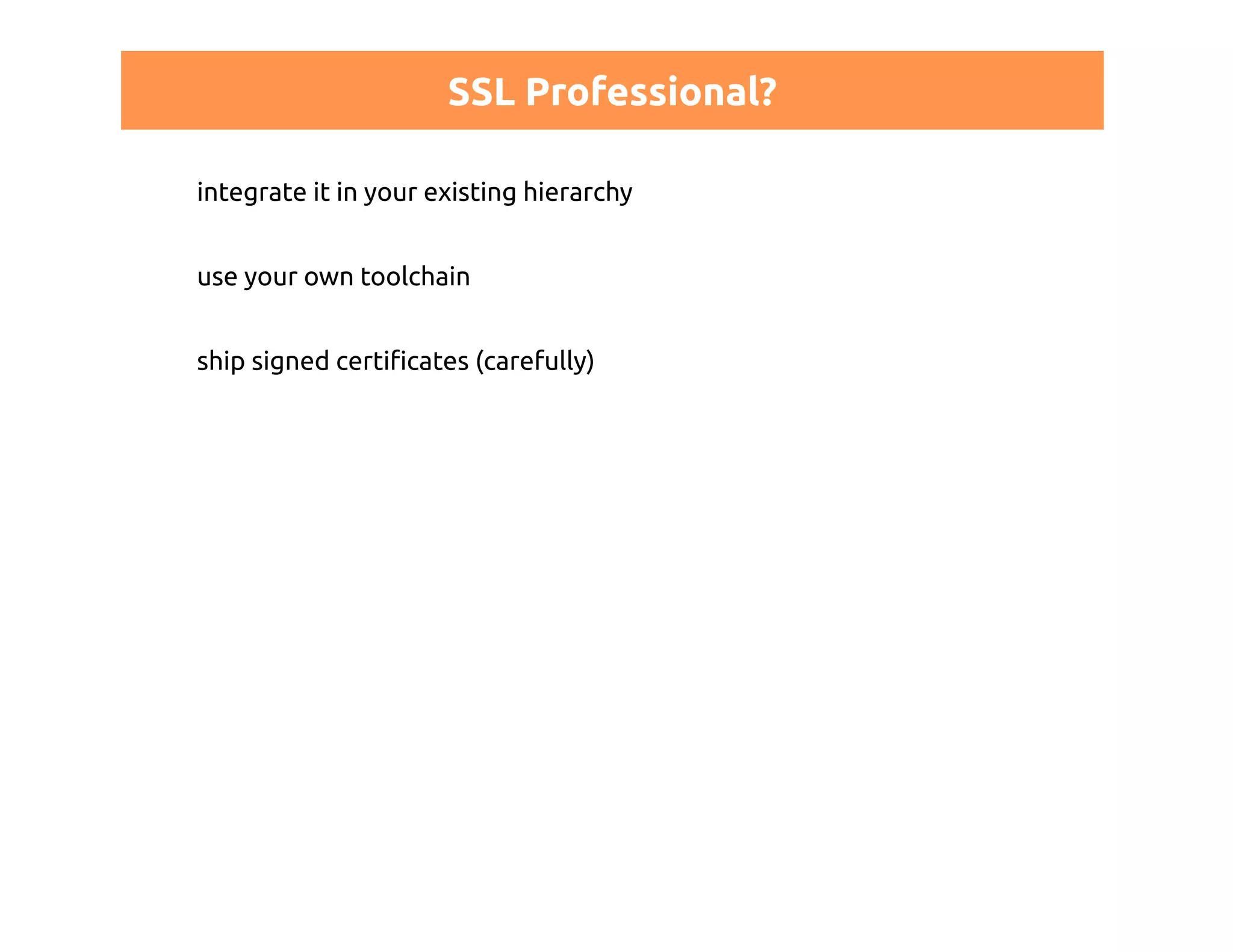 SSL Professional? 
integrate it in your existing hierarchy 
use your own toolchain 
ship signed certificates (carefully) 
 