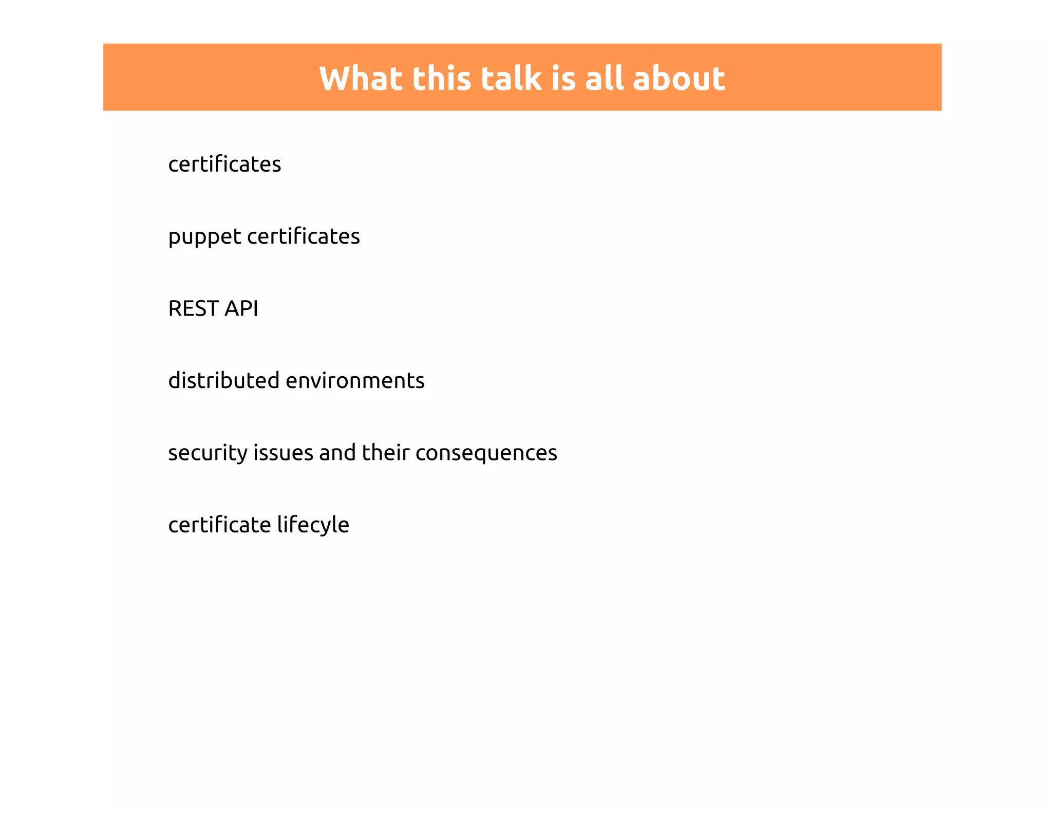 What this talk is all about 
certificates 
puppet certificates 
REST API 
distributed environments 
security issues and their consequences 
certificate lifecyle 
 