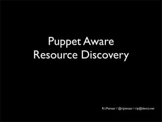 Puppet Aware
Resource Discovery



            R.I.Pienaar / @ripienaar / rip@devco.net
 