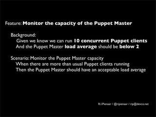 Feature: Monitor the capacity of the Puppet Master

  Background:
    Given we know we can run 10 concurrent Puppet clients
    And the Puppet Master load average should be below 2

  Scenario: Monitor the Puppet Master capacity
    When there are more than usual Puppet clients running
    Then the Puppet Master should have an acceptable load average




                                          R.I.Pienaar / @ripienaar / rip@devco.net
 