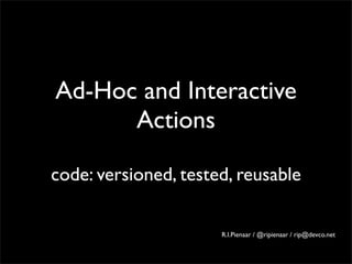 Ad-Hoc and Interactive
      Actions

code: versioned, tested, reusable

                      R.I.Pienaar / @ripienaar / rip@devco.net
 