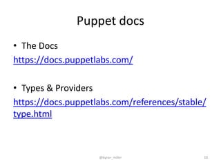 Puppet docs
• The Docs
https://docs.puppetlabs.com/
• Types & Providers
https://docs.puppetlabs.com/references/stable/
type.html
@byron_miller 10
 