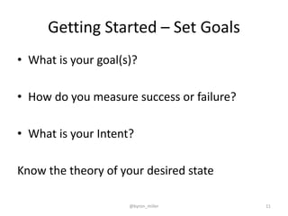 Getting Started – Set Goals
• What is your goal(s)?
• How do you measure success or failure?
• What is your Intent?
Know the theory of your desired state
@byron_miller 11
 