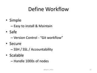 Define Workflow
• Simple
– Easy to install & Maintain
• Safe
– Version Control - “Git workflow”
• Secure
– SSH / SSL / Accountability
• Scalable
– Handle 1000s of nodes
@byron_miller 13
 