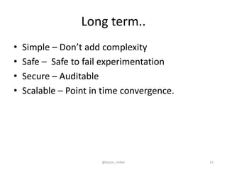 Long term..
• Simple – Don’t add complexity
• Safe – Safe to fail experimentation
• Secure – Auditable
• Scalable – Point in time convergence.
@byron_miller 15
 