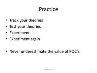 Practice
• Track your theories
• Test your theories
• Experiment
• Experiment again
• Never underestimate the value of POC’s.
@byron_miller 16
 