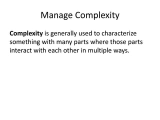 Manage Complexity
Complexity is generally used to characterize
something with many parts where those parts
interact with each other in multiple ways.
 