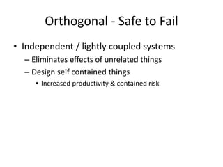 Orthogonal - Safe to Fail
• Independent / lightly coupled systems
– Eliminates effects of unrelated things
– Design self contained things
• Increased productivity & contained risk
 