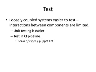 Test
• Loosely coupled systems easier to test –
interactions between components are limited.
– Unit testing is easier
– Test in CI pipeline
• Beaker / rspec / puppet lint
 