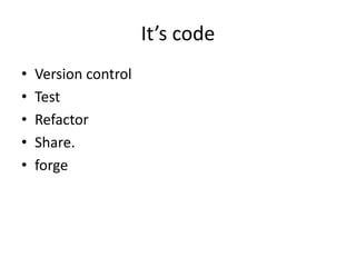 It’s code
• Version control
• Test
• Refactor
• Share.
• forge
 
