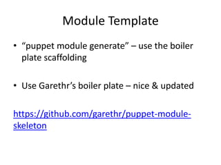 Module Template
• “puppet module generate” – use the boiler
plate scaffolding
• Use Garethr’s boiler plate – nice & updated
https://github.com/garethr/puppet-module-
skeleton
 
