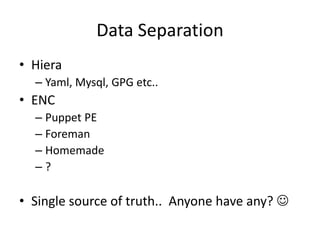Data Separation
• Hiera
– Yaml, Mysql, GPG etc..
• ENC
– Puppet PE
– Foreman
– Homemade
– ?
• Single source of truth.. Anyone have any? 
 