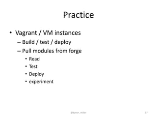 Practice
• Vagrant / VM instances
– Build / test / deploy
– Pull modules from forge
• Read
• Test
• Deploy
• experiment
@byron_miller 37
 
