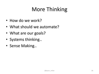 More Thinking
• How do we work?
• What should we automate?
• What are our goals?
• Systems thinking..
• Sense Making..
@byron_miller 39
 