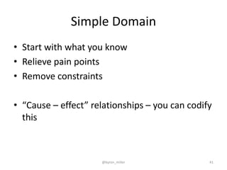 Simple Domain
• Start with what you know
• Relieve pain points
• Remove constraints
• “Cause – effect” relationships – you can codify
this
@byron_miller 41
 