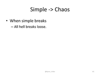 Simple -> Chaos
• When simple breaks
– All hell breaks loose.
@byron_miller 43
 