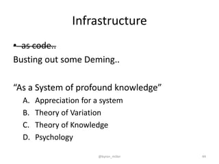 Infrastructure
• as code..
Busting out some Deming..
“As a System of profound knowledge”
A. Appreciation for a system
B. Theory of Variation
C. Theory of Knowledge
D. Psychology
@byron_miller 44
 
