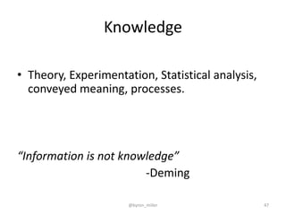 Knowledge
• Theory, Experimentation, Statistical analysis,
conveyed meaning, processes.
“Information is not knowledge”
-Deming
@byron_miller 47
 