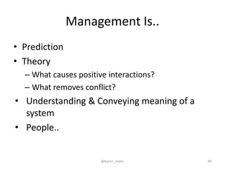 Management Is..
• Prediction
• Theory
– What causes positive interactions?
– What removes conflict?
• Understanding & Conveying meaning of a
system
• People..
@byron_miller 49
 