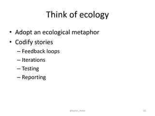Think of ecology
• Adopt an ecological metaphor
• Codify stories
– Feedback loops
– Iterations
– Testing
– Reporting
@byron_miller 50
 
