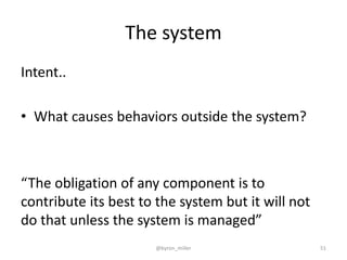 The system
Intent..
• What causes behaviors outside the system?
“The obligation of any component is to
contribute its best to the system but it will not
do that unless the system is managed”
@byron_miller 51
 