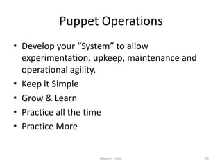 Puppet Operations
• Develop your “System” to allow
experimentation, upkeep, maintenance and
operational agility.
• Keep it Simple
• Grow & Learn
• Practice all the time
• Practice More
@byron_miller 55
 