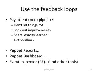 Use the feedback loops
• Pay attention to pipeline
– Don’t let things rot
– Seek out improvements
– Share lessons learned
– Get feedback
• Puppet Reports..
• Puppet Dashboard..
• Event Inspector (PE).. (and other tools)
@byron_miller 58
 