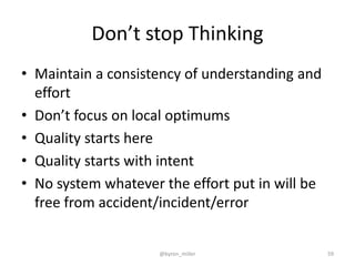 Don’t stop Thinking
• Maintain a consistency of understanding and
effort
• Don’t focus on local optimums
• Quality starts here
• Quality starts with intent
• No system whatever the effort put in will be
free from accident/incident/error
@byron_miller 59
 