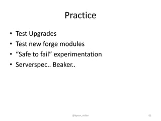 Practice
• Test Upgrades
• Test new forge modules
• “Safe to fail” experimentation
• Serverspec.. Beaker..
@byron_miller 61
 