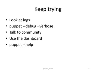 Keep trying
• Look at logs
• puppet --debug –verbose
• Talk to community
• Use the dashboard
• puppet --help
@byron_miller 62
 