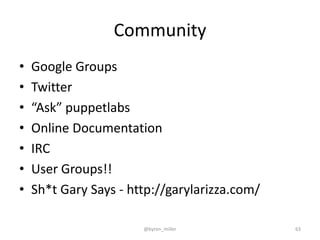 Community
• Google Groups
• Twitter
• “Ask” puppetlabs
• Online Documentation
• IRC
• User Groups!!
• Sh*t Gary Says - http://garylarizza.com/
@byron_miller 63
 