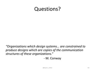 Questions?
“Organizations which design systems… are constrained to
produce designs which are copies of the communication
structures of these organizations.”
- M. Conway
@byron_miller 64
 