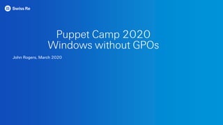 Puppet Camp 2020
Windows without GPOs
John Rogers, March 2020
 