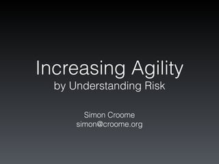 Increasing Agility
by Understanding Risk
Simon Croome
simon@croome.org
 