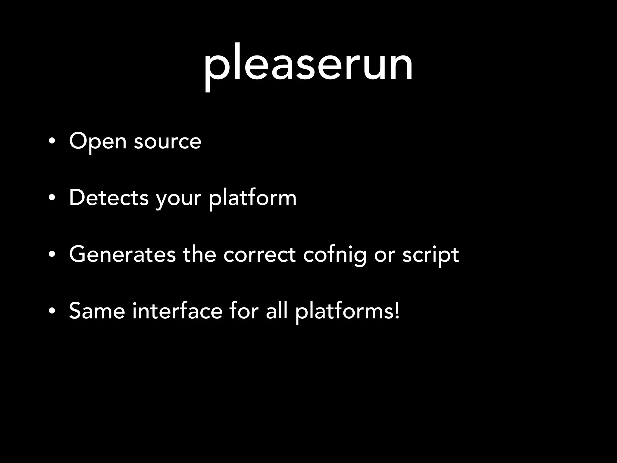 pleaserun
• Open source
• Detects your platform
• Generates the correct cofnig or script
• Same interface for all platforms!
 