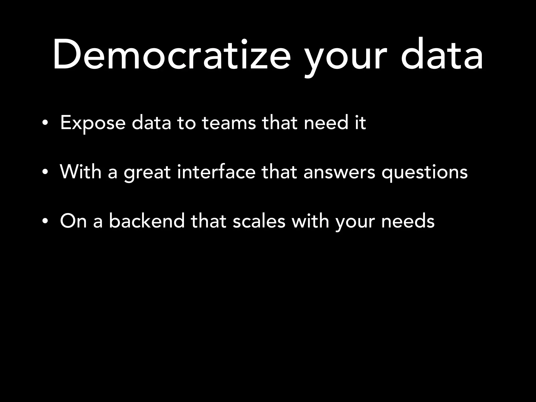 Democratize your data
• Expose data to teams that need it
• With a great interface that answers questions
• On a backend that scales with your needs
 