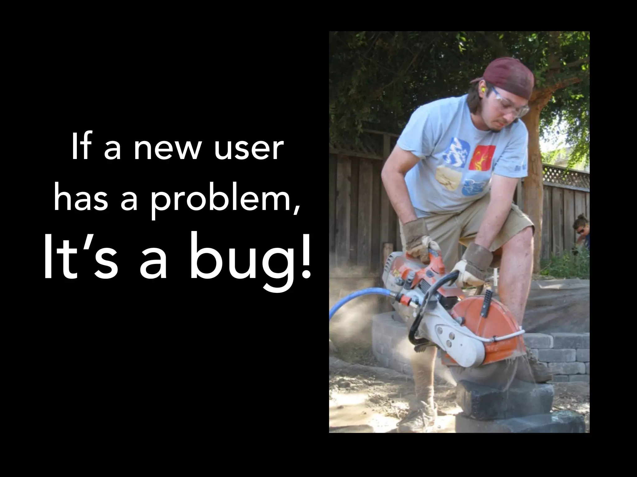 If a new user
has a problem,
It’s a bug!
 