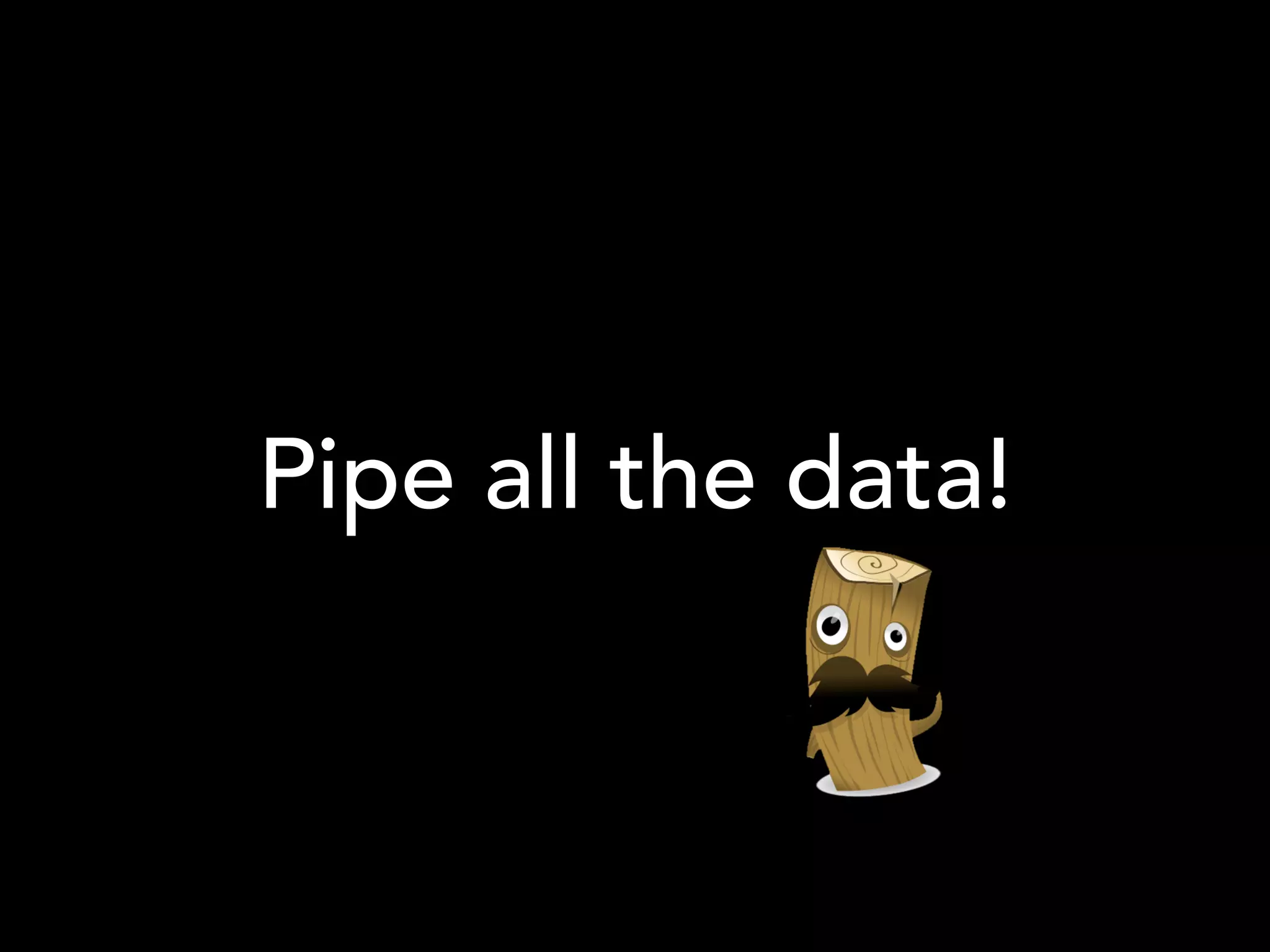 Pipe all the data!
 