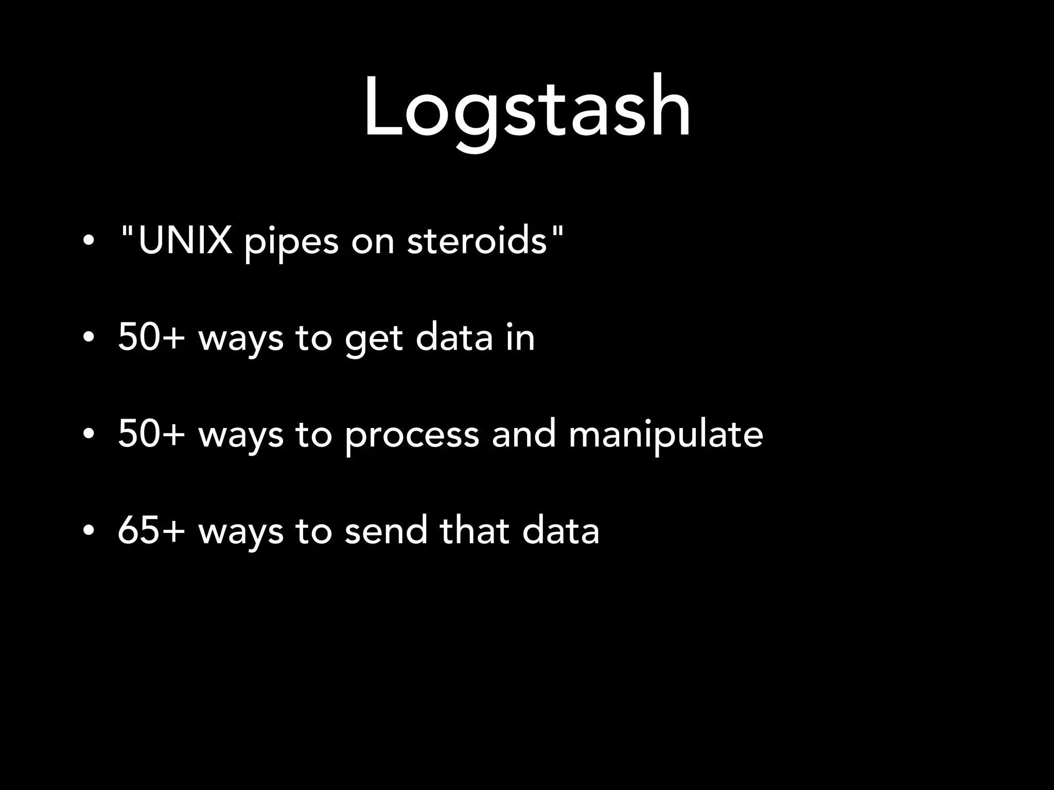 Logstash
• "UNIX pipes on steroids"
• 50+ ways to get data in
• 50+ ways to process and manipulate
• 65+ ways to send that data
 